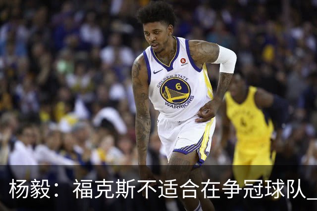 杨毅：福克斯不适合在争冠球队 是弱队球星 夏天看看能不能做交易